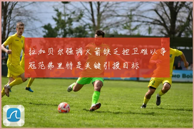 拉加贝尔强调火箭缺乏控卫难以争冠范弗里特是关键引援目标