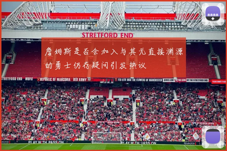 詹姆斯是否会加入与其无直接渊源的勇士仍存疑问引发热议