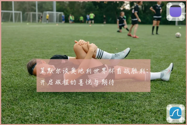 莱默尔谈奥地利世界杯首战胜利：开启旅程的喜悦与期待