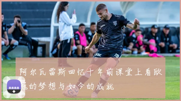阿尔瓦雷斯回忆十年前课堂上看欧冠的梦想与如今的成就