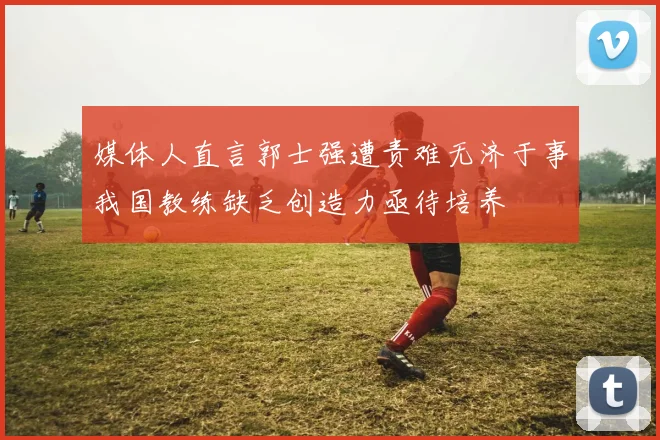 媒体人直言郭士强遭责难无济于事我国教练缺乏创造力亟待培养
