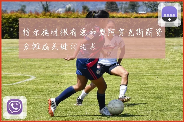特尔施特根有意加盟阿贾克斯薪资分摊成关键讨论点