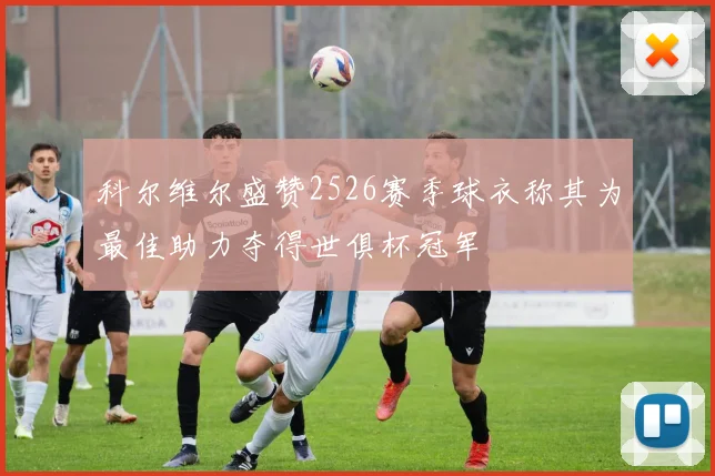 科尔维尔盛赞2526赛季球衣称其为最佳助力夺得世俱杯冠军