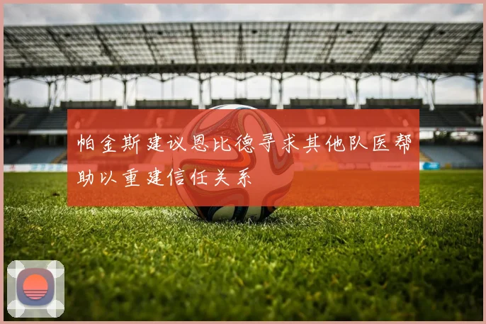 帕金斯建议恩比德寻求其他队医帮助以重建信任关系