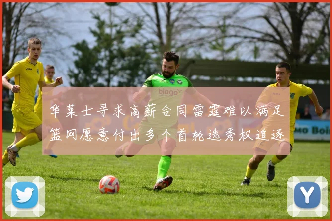 华莱士寻求高薪合同雷霆难以满足篮网愿意付出多个首轮选秀权追逐