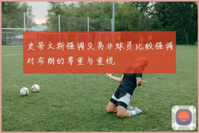 史蒂文斯强调交易非球员比较强调对布朗的尊重与重视