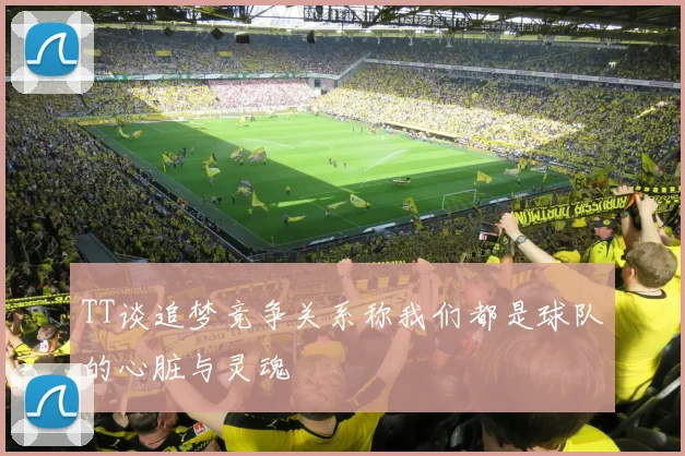 TT谈追梦竞争关系称我们都是球队的心脏与灵魂