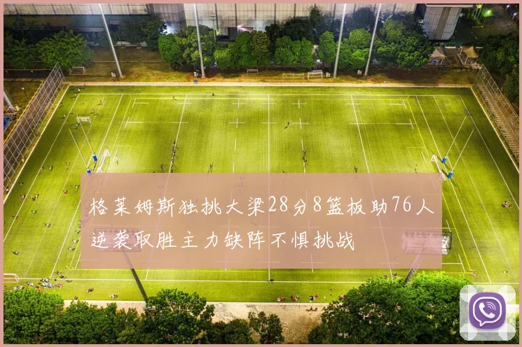 格莱姆斯独挑大梁28分8篮板助76人逆袭取胜主力缺阵不惧挑战