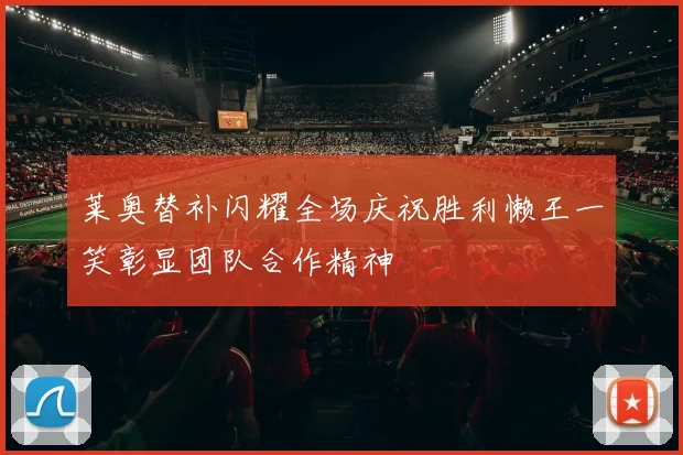 莱奥替补闪耀全场庆祝胜利懒王一笑彰显团队合作精神