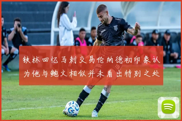 铁林回忆马刺交易伦纳德初印象认为他与鲍文相似并未看出特别之处