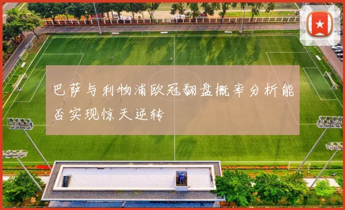 巴萨与利物浦欧冠翻盘概率分析能否实现惊天逆转