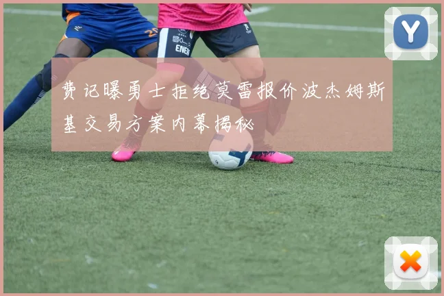 费记曝勇士拒绝莫雷报价波杰姆斯基交易方案内幕揭秘