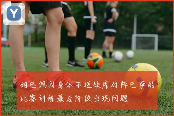 姆巴佩因身体不适缺席对阵巴萨的比赛训练最后阶段出现问题