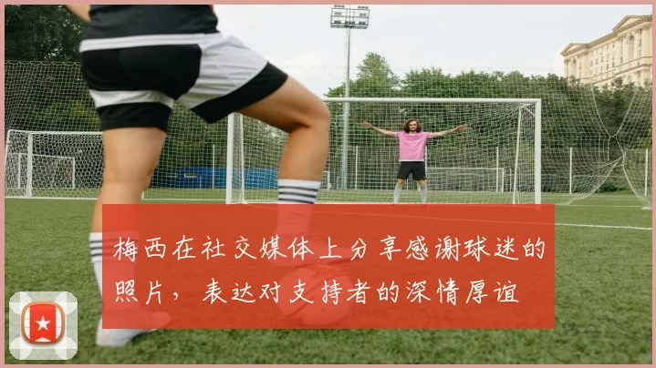 梅西在社交媒体上分享感谢球迷的照片，表达对支持者的深情厚谊