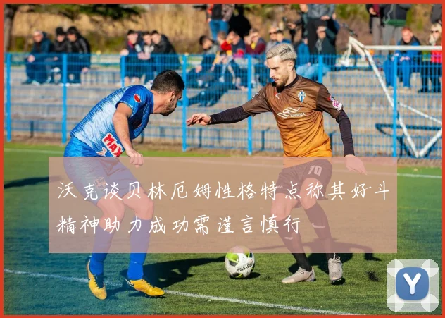 沃克谈贝林厄姆性格特点称其好斗精神助力成功需谨言慎行