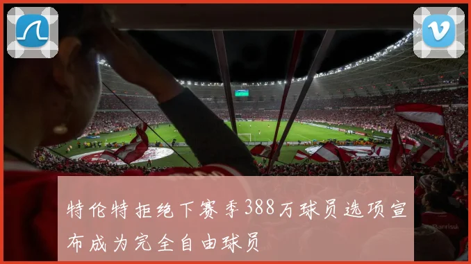 特伦特拒绝下赛季388万球员选项宣布成为完全自由球员