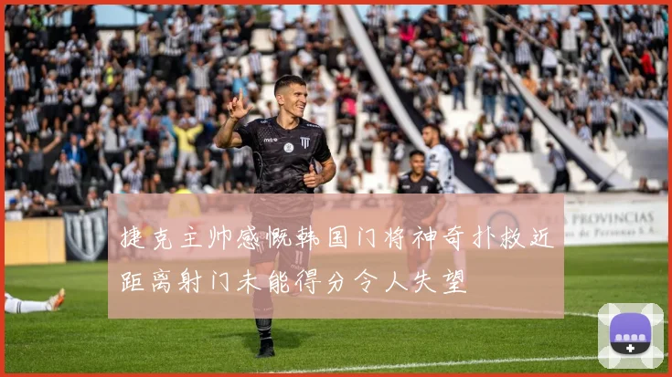 捷克主帅感慨韩国门将神奇扑救近距离射门未能得分令人失望