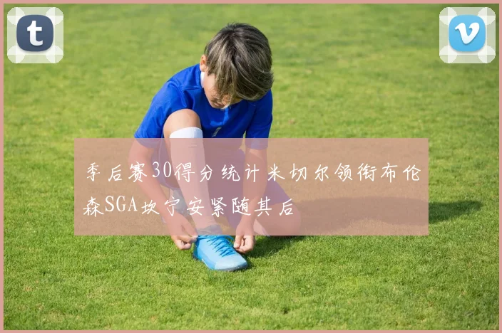 季后赛30得分统计米切尔领衔布伦森SGA坎宁安紧随其后