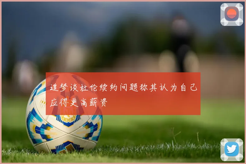 追梦谈杜伦续约问题称其认为自己应得更高薪资