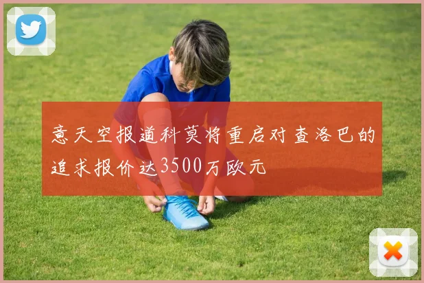 意天空报道科莫将重启对查洛巴的追求报价达3500万欧元