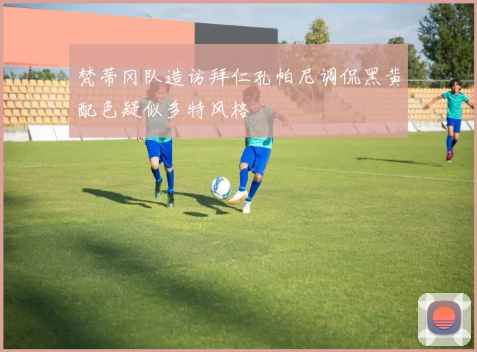 梵蒂冈队造访拜仁孔帕尼调侃黑黄配色疑似多特风格