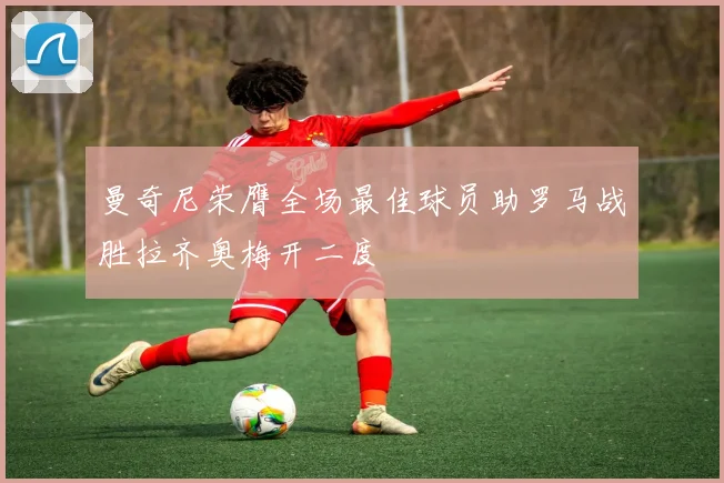 曼奇尼荣膺全场最佳球员助罗马战胜拉齐奥梅开二度