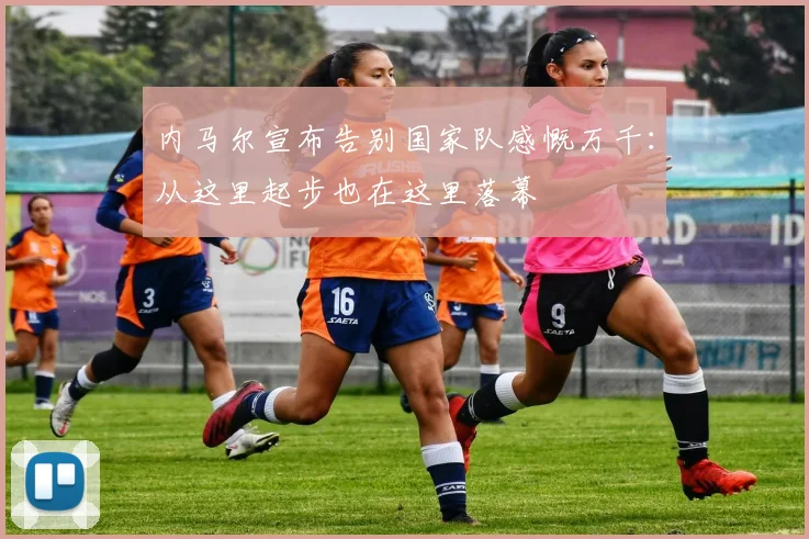 内马尔宣布告别国家队感慨万千：从这里起步也在这里落幕
